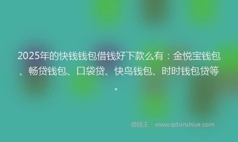 2025年的快钱钱包借钱好下款么有：金悦宝钱包、畅贷钱包、口袋贷、快鸟钱包、时时钱包贷等。