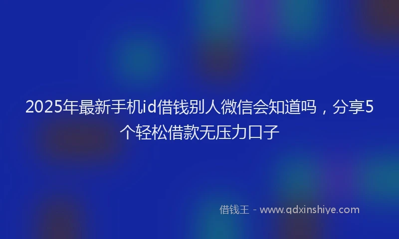 2025年最新手机id借钱别人微信会知道吗，分享5个轻松借款无压力口子