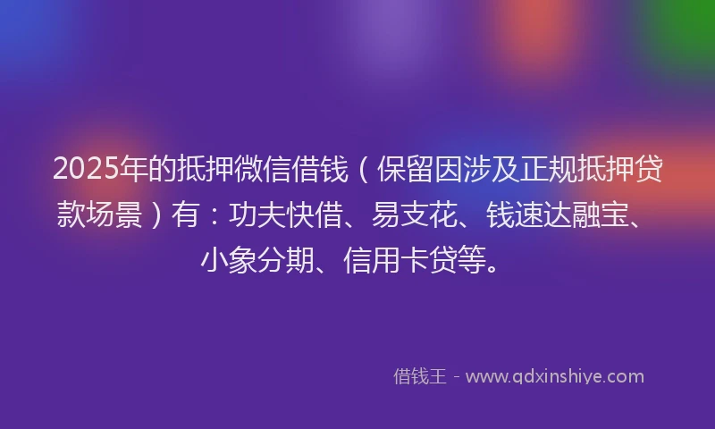 2025年的抵押微信借钱（保留因涉及正规抵押贷款场景）有：功夫快借、易支花、钱速达融宝、小象分期、信用卡贷等。