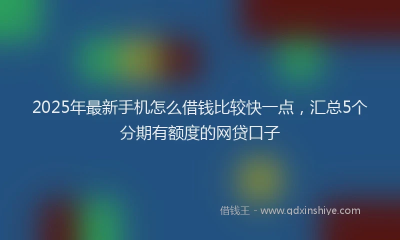 2025年最新手机怎么借钱比较快一点，汇总5个分期有额度的网贷口子