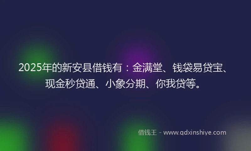 2025年的新安县借钱有：金满堂、钱袋易贷宝、现金秒贷通、小象分期、你我贷等。