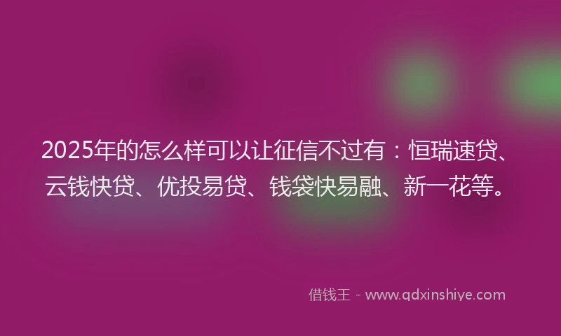 2025年的怎么样可以让征信不过有：恒瑞速贷、云钱快贷、优投易贷、钱袋快易融、新一花等。