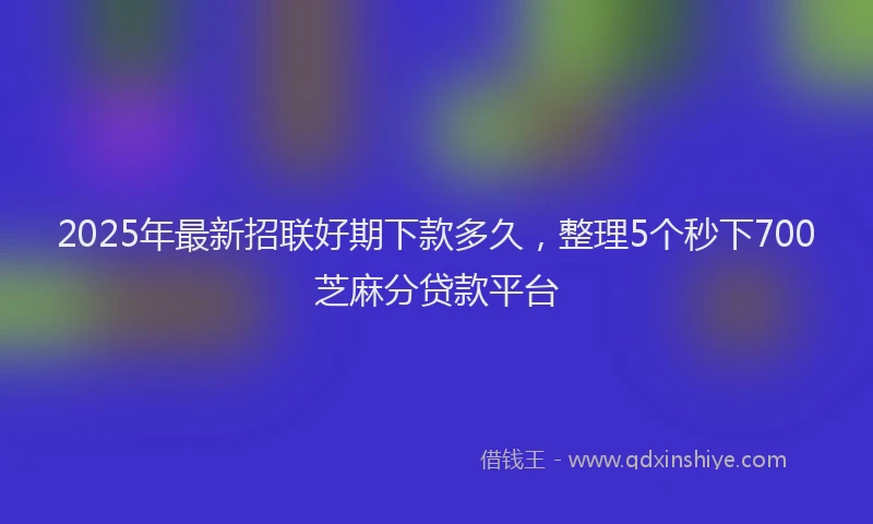 2025年最新招联好期下款多久，整理5个秒下700芝麻分贷款平台