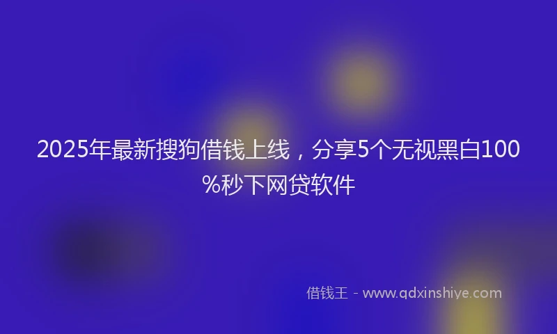 2025年最新搜狗借钱上线，分享5个无视黑白100%秒下网贷软件