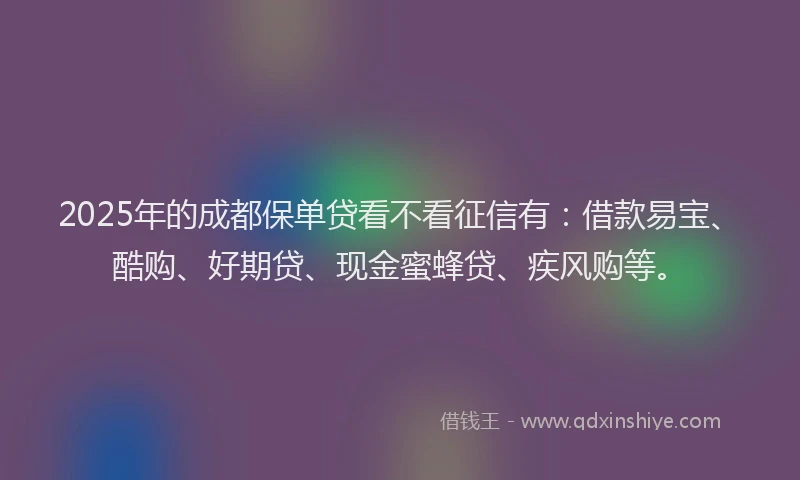 2025年的成都保单贷看不看征信有：借款易宝、酷购、好期贷、现金蜜蜂贷、疾风购等。
