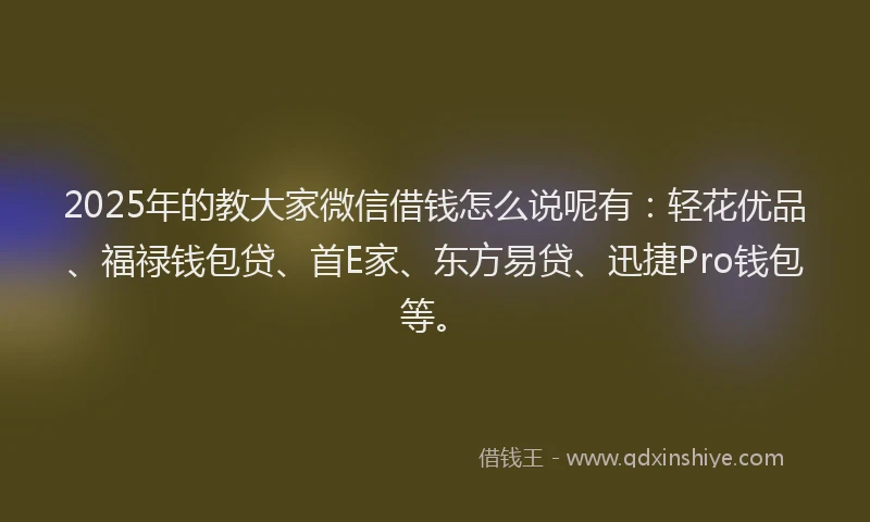2025年的教大家微信借钱怎么说呢有：轻花优品、福禄钱包贷、首E家、东方易贷、迅捷Pro钱包等。