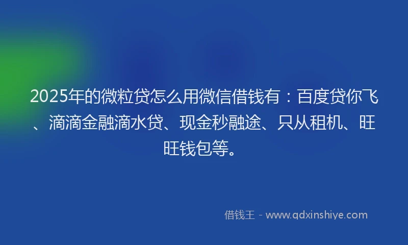 2025年的微粒贷怎么用微信借钱有：百度贷你飞、滴滴金融滴水贷、现金秒融途、只从租机、旺旺钱包等。