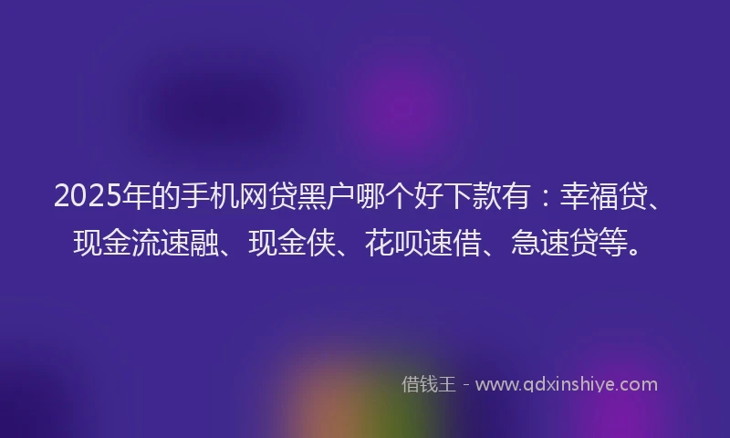 2025年的手机网贷黑户哪个好下款有：幸福贷、现金流速融、现金侠、花呗速借、急速贷等。