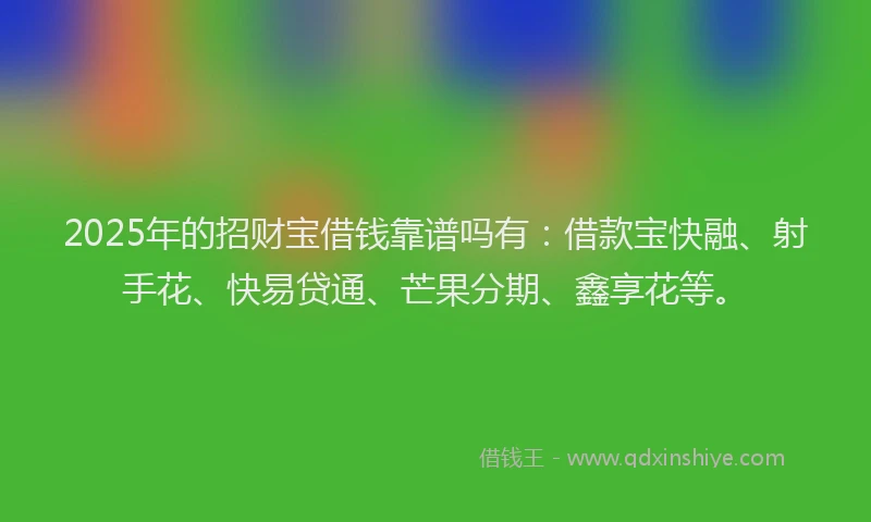 2025年的招财宝借钱靠谱吗有：借款宝快融、射手花、快易贷通、芒果分期、鑫享花等。