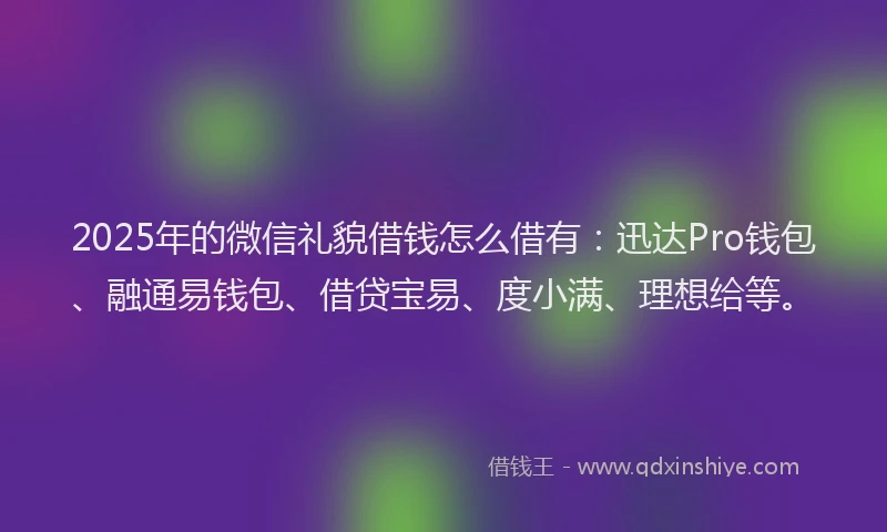 2025年的微信礼貌借钱怎么借有：迅达Pro钱包、融通易钱包、借贷宝易、度小满、理想给等。