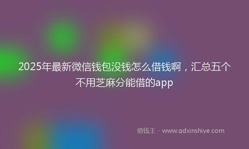 2025年最新微信钱包没钱怎么借钱啊，汇总五个不用芝麻分能借的app