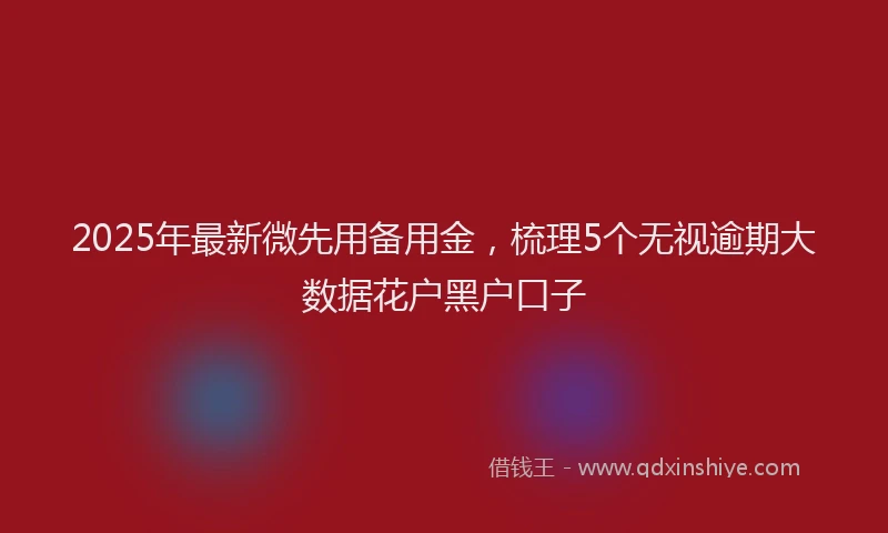 2025年最新微先用备用金，梳理5个无视逾期大数据花户黑户口子