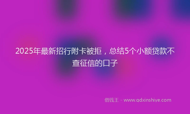 2025年最新招行附卡被拒，总结5个小额贷款不查征信的口子