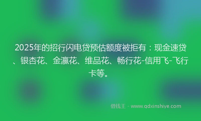 2025年的招行闪电贷预估额度被拒有：现金速贷、银杏花、金瀛花、维品花、畅行花-信用飞-飞行卡等。