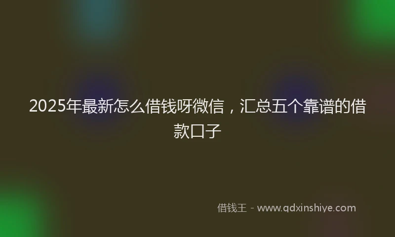 2025年最新怎么借钱呀微信，汇总五个靠谱的借款口子