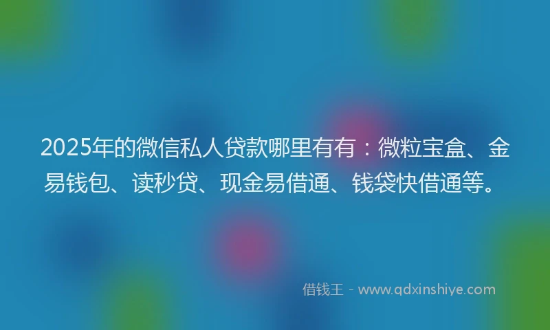2025年的微信私人贷款哪里有有：微粒宝盒、金易钱包、读秒贷、现金易借通、钱袋快借通等。