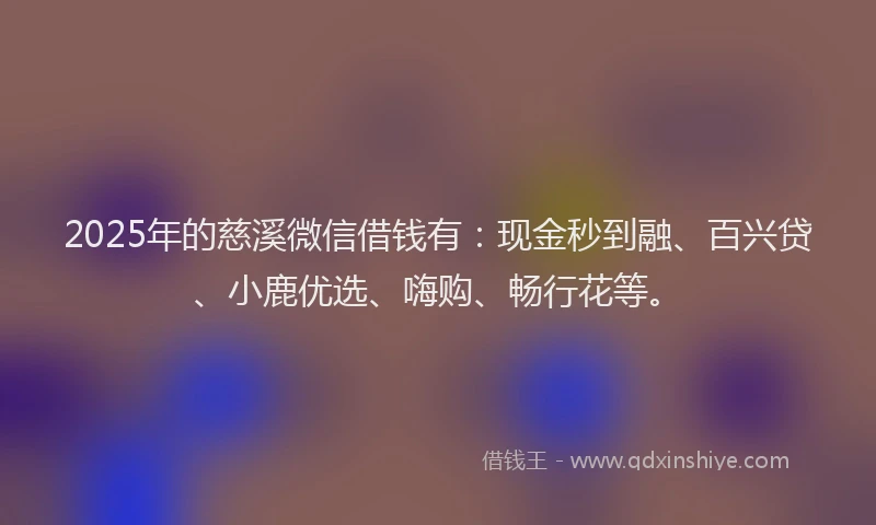 2025年的慈溪微信借钱有：现金秒到融、百兴贷、小鹿优选、嗨购、畅行花等。