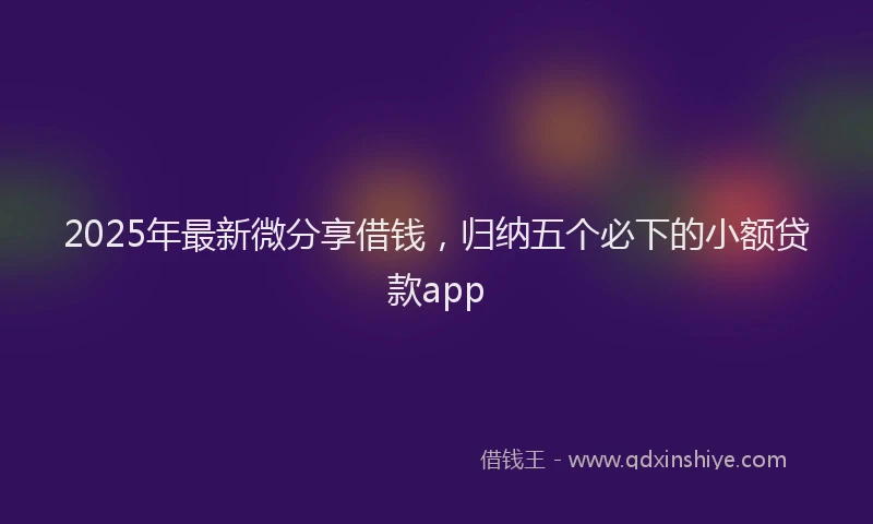 2025年最新微分享借钱，归纳五个必下的小额贷款app