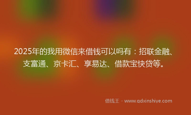 2025年的我用微信来借钱可以吗有：招联金融、支富通、京卡汇、享易达、借款宝快贷等。