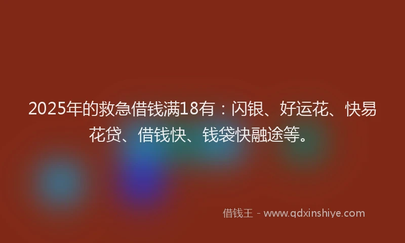 2025年的救急借钱满18有：闪银、好运花、快易花贷、借钱快、钱袋快融途等。