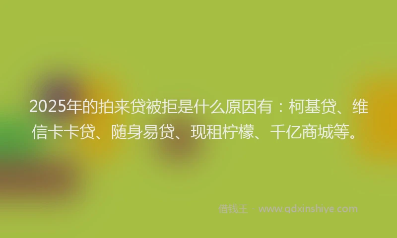 2025年的拍来贷被拒是什么原因有：柯基贷、维信卡卡贷、随身易贷、现租柠檬、千亿商城等。