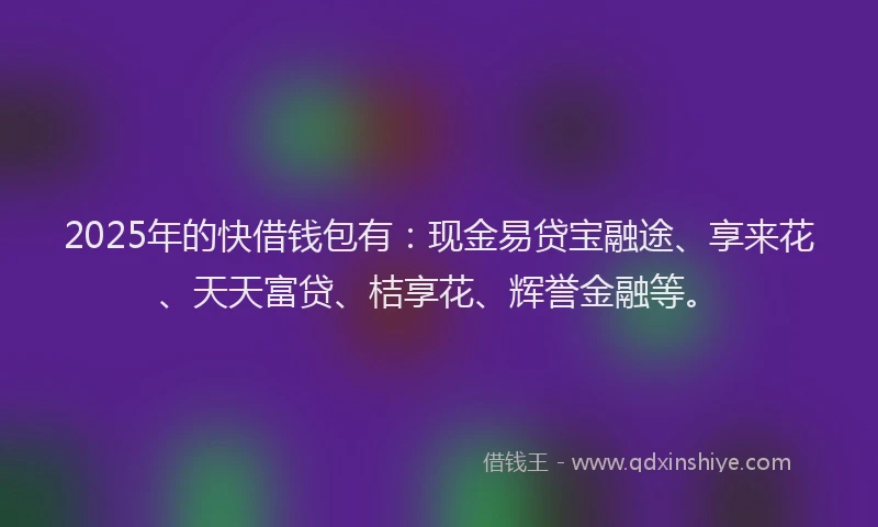 2025年的快借钱包有：现金易贷宝融途、享来花、天天富贷、桔享花、辉誉金融等。