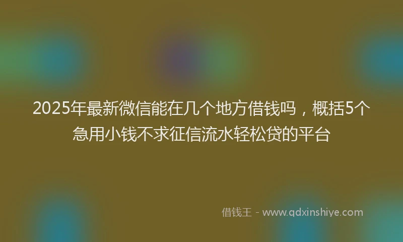 2025年最新微信能在几个地方借钱吗，概括5个急用小钱不求征信流水轻松贷的平台