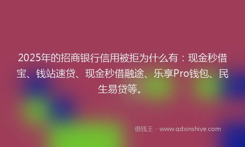 2025年的招商银行信用被拒为什么有：现金秒借宝、钱站速贷、现金秒借融途、乐享Pro钱包、民生易贷等。