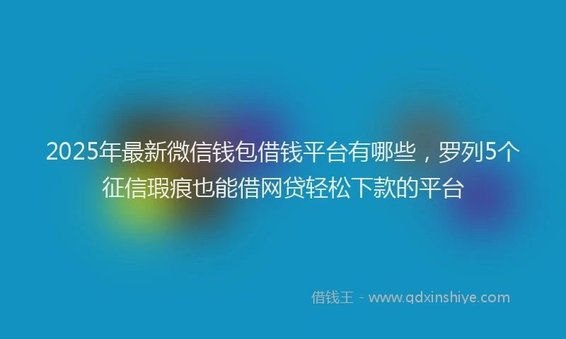 2025年最新微信钱包借钱平台有哪些，罗列5个征信瑕疵也能借网贷轻松下款的平台