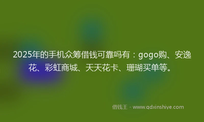 2025年的手机众筹借钱可靠吗有：gogo购、安逸花、彩虹商城、天天花卡、珊瑚买单等。