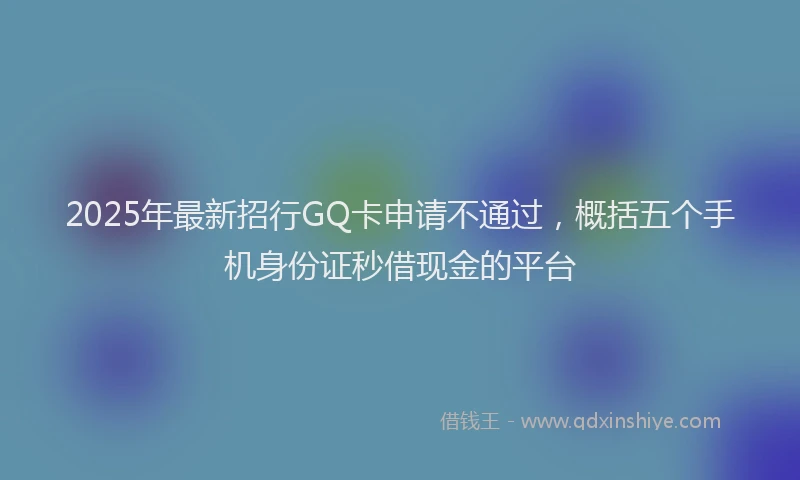 2025年最新招行GQ卡申请不通过，概括五个手机身份证秒借现金的平台