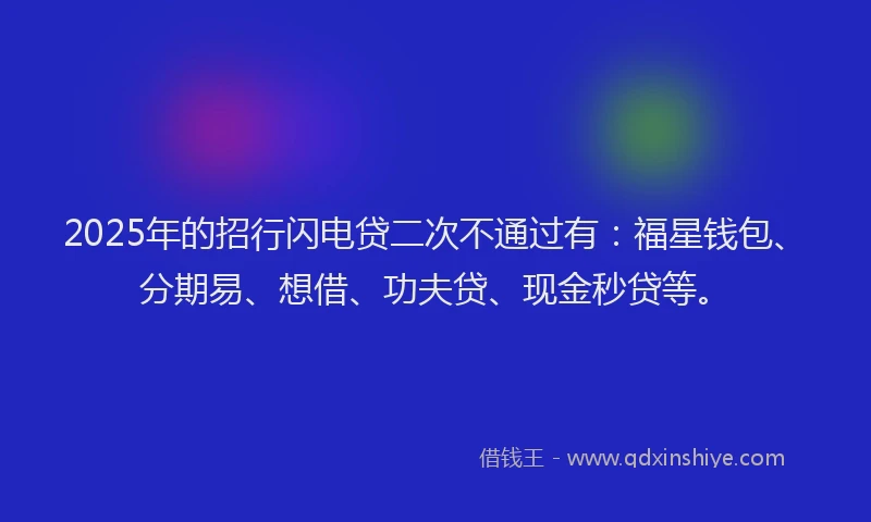 2025年的招行闪电贷二次不通过有：福星钱包、分期易、想借、功夫贷、现金秒贷等。
