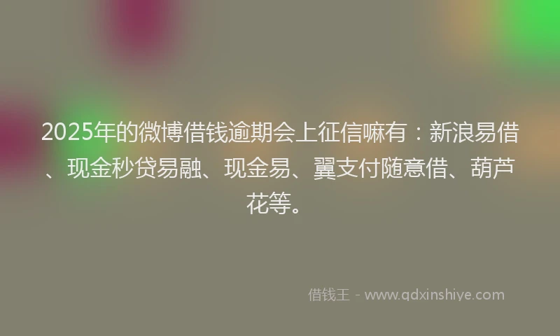 2025年的微博借钱逾期会上征信嘛有：新浪易借、现金秒贷易融、现金易、翼支付随意借、葫芦花等。