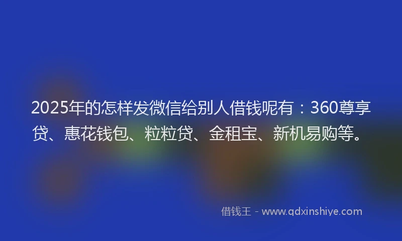 2025年的怎样发微信给别人借钱呢有：360尊享贷、惠花钱包、粒粒贷、金租宝、新机易购等。