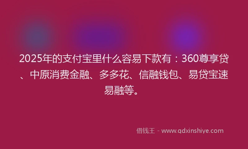 2025年的支付宝里什么容易下款有：360尊享贷、中原消费金融、多多花、信融钱包、易贷宝速易融等。