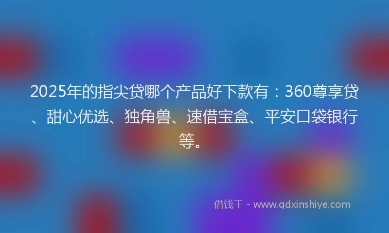 2025年的指尖贷哪个产品好下款有：360尊享贷、甜心优选、独角兽、速借宝盒、平安口袋银行等。