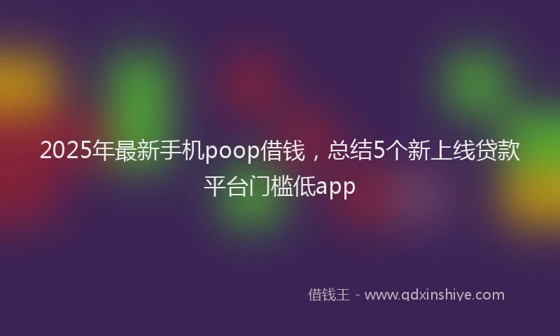 2025年最新手机poop借钱，总结5个新上线贷款平台门槛低app
