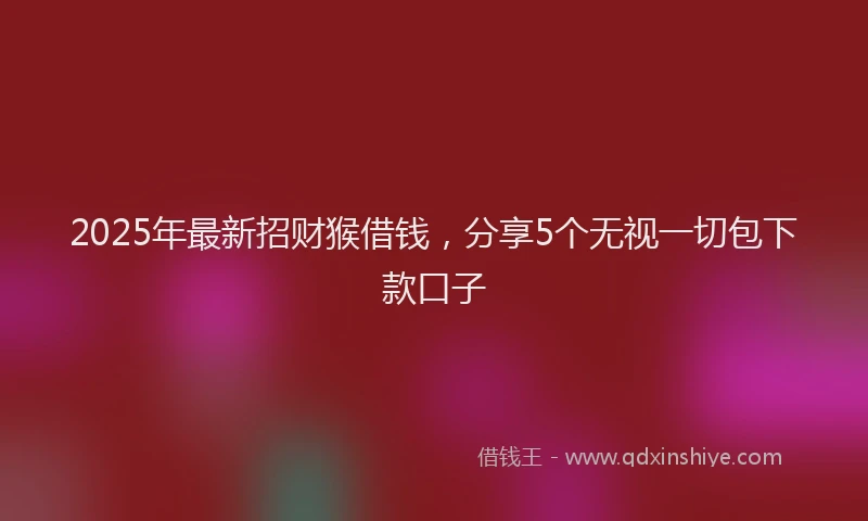2025年最新招财猴借钱，分享5个无视一切包下款口子