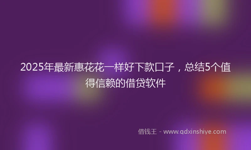 2025年最新惠花花一样好下款口子，总结5个值得信赖的借贷软件