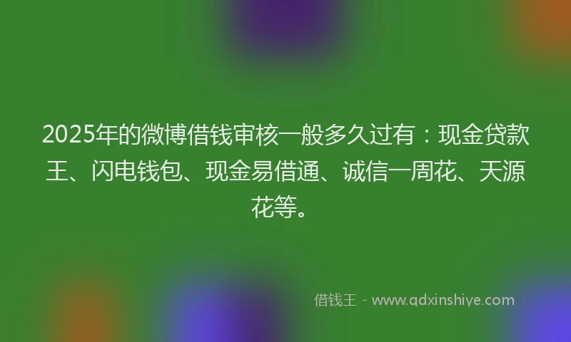 2025年的微博借钱审核一般多久过有：现金贷款王、闪电钱包、现金易借通、诚信一周花、天源花等。