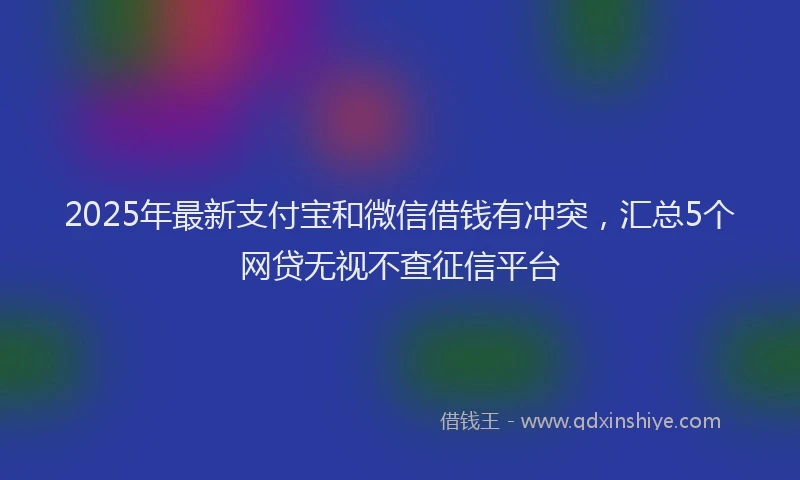 2025年最新支付宝和微信借钱有冲突，汇总5个网贷无视不查征信平台