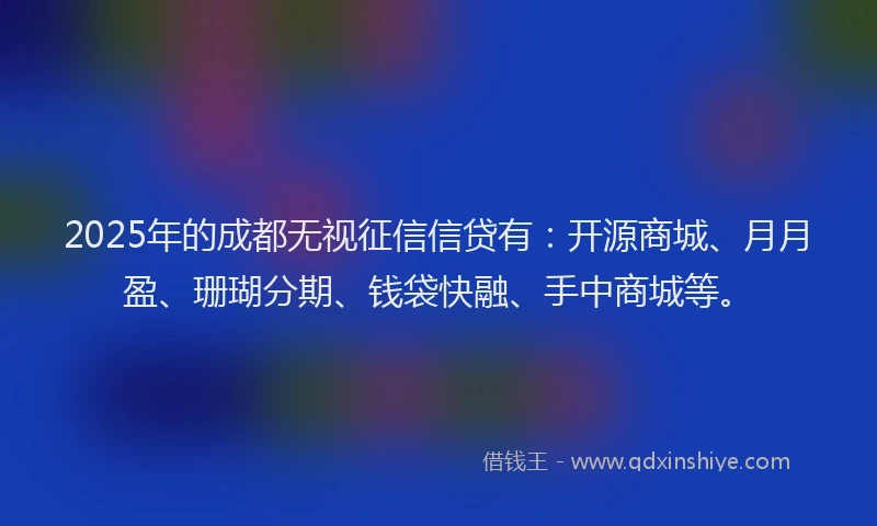 2025年的成都无视征信信贷有：开源商城、月月盈、珊瑚分期、钱袋快融、手中商城等。