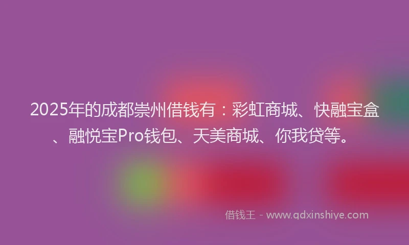 2025年的成都崇州借钱有：彩虹商城、快融宝盒、融悦宝Pro钱包、天美商城、你我贷等。