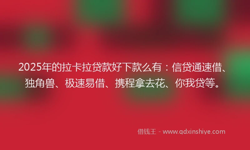 2025年的拉卡拉贷款好下款么有：信贷通速借、独角兽、极速易借、携程拿去花、你我贷等。