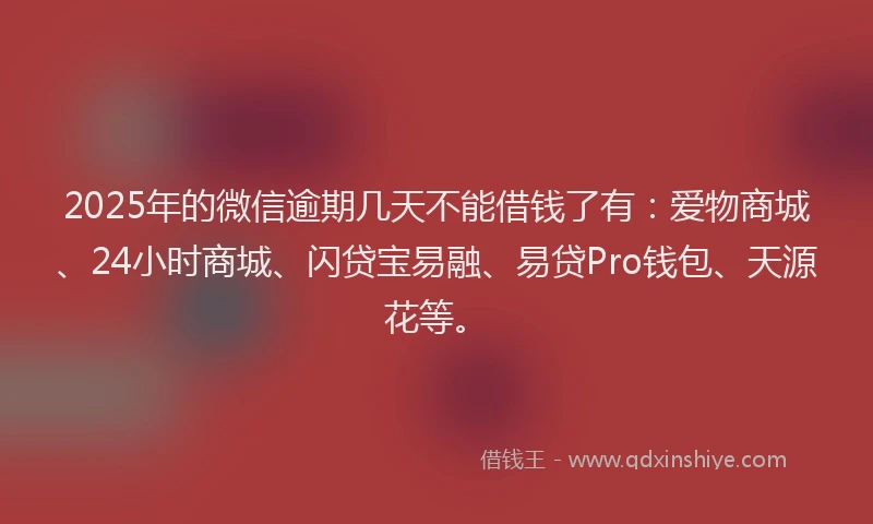 2025年的微信逾期几天不能借钱了有：爱物商城、24小时商城、闪贷宝易融、易贷Pro钱包、天源花等。