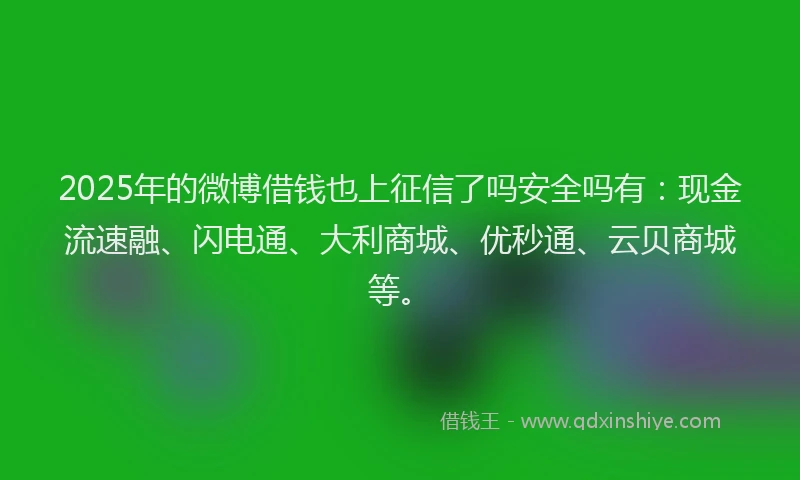 2025年的微博借钱也上征信了吗安全吗有：现金流速融、闪电通、大利商城、优秒通、云贝商城等。