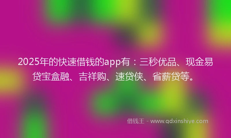 2025年的快速借钱的app有：三秒优品、现金易贷宝盒融、吉祥购、速贷侠、省薪贷等。