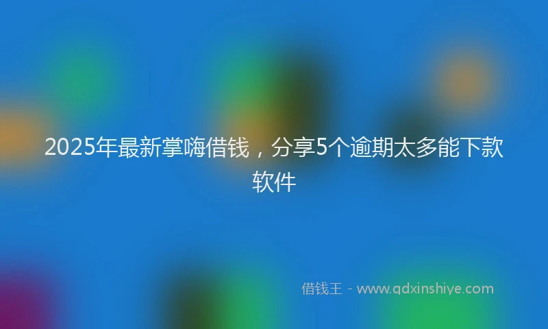 2025年最新掌嗨借钱，分享5个逾期太多能下款软件