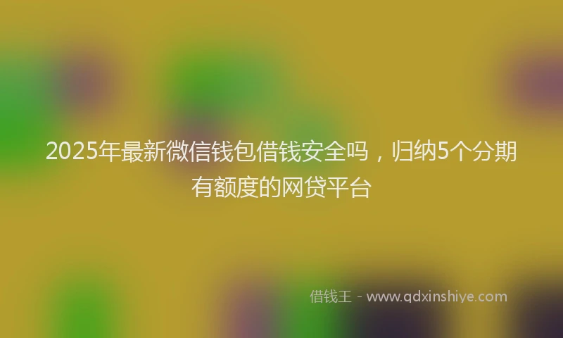 2025年最新微信钱包借钱安全吗，归纳5个分期有额度的网贷平台
