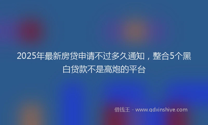 2025年最新房贷申请不过多久通知，整合5个黑白贷款不是高炮的平台